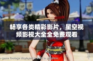 畅享各类精彩影片，星空视频影视大全全免费观看
