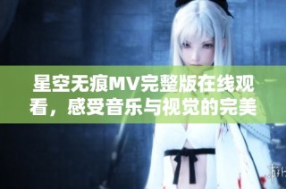 星空无痕MV完整版在线观看，感受音乐与视觉的完美融合