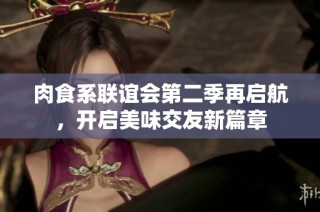 肉食系联谊会第二季再启航，开启美味交友新篇章