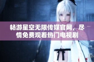 畅游星空无限传媒官网，尽情免费观看热门电视剧