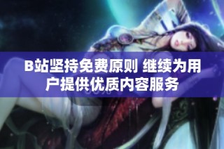 B站坚持免费原则 继续为用户提供优质内容服务