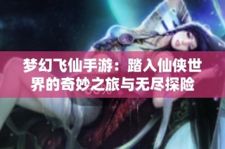 梦幻飞仙手游：踏入仙侠世界的奇妙之旅与无尽探险