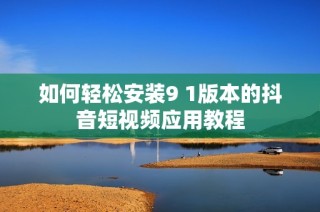 如何轻松安装9 1版本的抖音短视频应用教程
