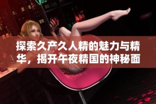 探索久产久人精的魅力与精华，揭开午夜精国的神秘面纱