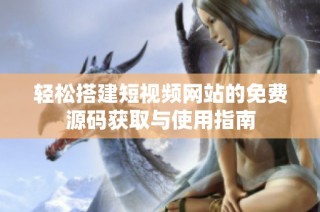 轻松搭建短视频网站的免费源码获取与使用指南