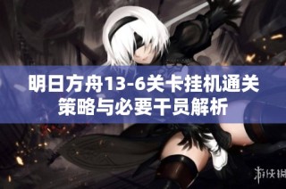 明日方舟13-6关卡挂机通关策略与必要干员解析