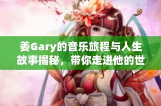 姜Gary的音乐旅程与人生故事揭秘，带你走进他的世界