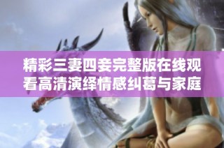 精彩三妻四妾完整版在线观看高清演绎情感纠葛与家庭纷争