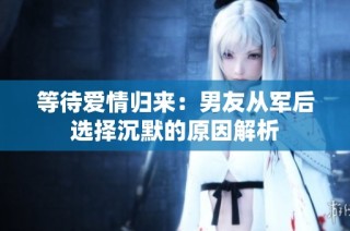 等待爱情归来：男友从军后选择沉默的原因解析