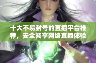 十大不易封号的直播平台推荐，安全畅享网络直播体验