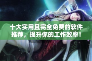 十大实用且完全免费的软件推荐，提升你的工作效率！