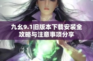 九幺9.1旧版本下载安装全攻略与注意事项分享