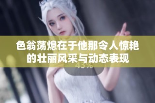 色翁荡熄在于他那令人惊艳的壮丽风采与动态表现