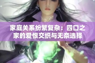 家庭关系纷繁复杂：四口之家的爱恨交织与无奈选择