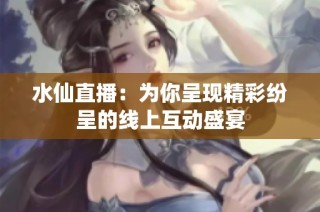 水仙直播：为你呈现精彩纷呈的线上互动盛宴