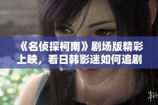 《名侦探柯南》剧场版精彩上映，看日韩影迷如何追剧！