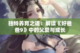 独特养育之道：解读《好爸爸9》中的父爱与成长