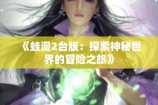 《蛙漫2台版：探索神秘世界的冒险之旅》