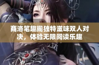 商洛笔趣阁独特滋味双人对决，体验无限阅读乐趣