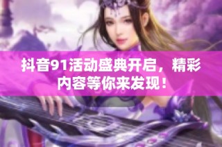 抖音91活动盛典开启，精彩内容等你来发现！
