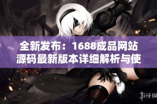全新发布：1688成品网站源码最新版本详细解析与使用指南
