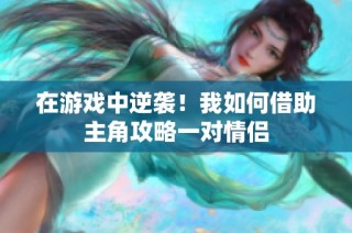 在游戏中逆袭！我如何借助主角攻略一对情侣