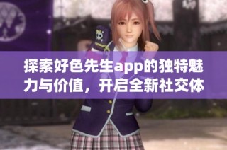 探索好色先生app的独特魅力与价值，开启全新社交体验
