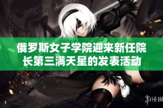 俄罗斯女子学院迎来新任院长第三满天星的发表活动