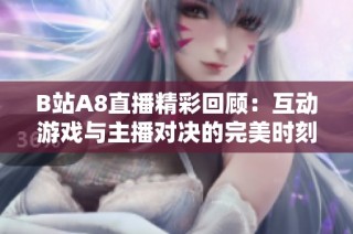 B站A8直播精彩回顾：互动游戏与主播对决的完美时刻
