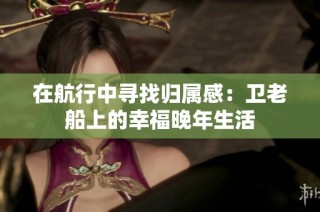 在航行中寻找归属感：卫老船上的幸福晚年生活