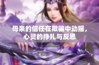 母亲的信任在欺骗中动摇，心灵的挣扎与反思
