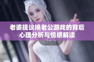 老婆提议换老公游戏的背后心理分析与情感解读