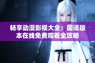 畅享动漫影视大全：国语版本在线免费观看全攻略