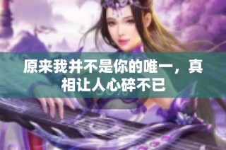 原来我并不是你的唯一，真相让人心碎不已