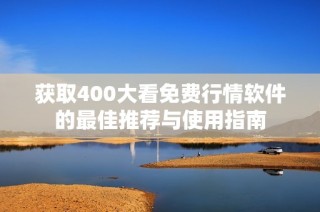 获取400大看免费行情软件的最佳推荐与使用指南