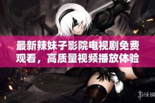 最新辣妹子影院电视剧免费观看，高质量视频播放体验！