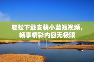 轻松下载安装小蓝短视频，畅享精彩内容无极限