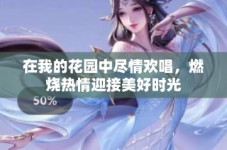 在我的花园中尽情欢唱，燃烧热情迎接美好时光