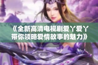《全新高清电视剧爱丫爱丫带你领略爱情故事的魅力》