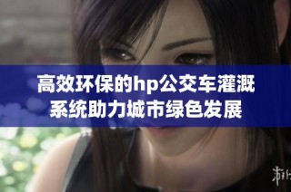 高效环保的hp公交车灌溉系统助力城市绿色发展