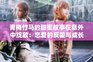 青梅竹马的甜蜜故事在意外中绽放：恋爱的反差与成长