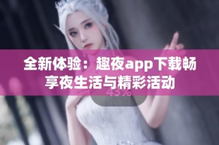 全新体验：趣夜app下载畅享夜生活与精彩活动
