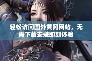 轻松访问国外黄冈网站，无需下载安装即刻体验
