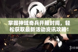 掌握神域奇兵开服时间，轻松获取最新活动资讯攻略！