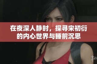 在夜深人静时，探寻宋初衍的内心世界与睡前沉思