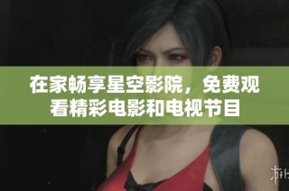在家畅享星空影院，免费观看精彩电影和电视节目