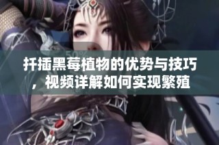 扦插黑莓植物的优势与技巧，视频详解如何实现繁殖