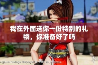 我在外面送你一份特别的礼物，你准备好了吗