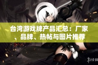 台湾游戏牌产品汇总：厂家、品牌、热帖与图片推荐