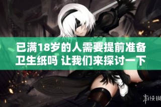 已满18岁的人需要提前准备卫生纸吗 让我们来探讨一下